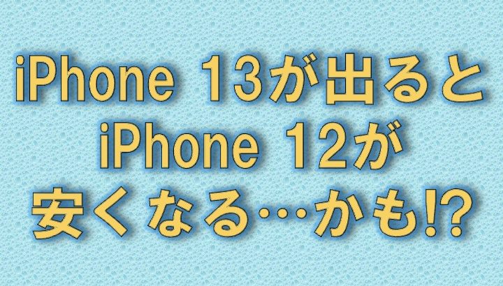 iPhone 13が出たらiPhone 12は値下げになるのか？