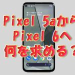 Google Pixel 5aからPixel 6への買い替えはありか？