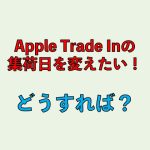 Apple Store OnlineのTrade Inで指定した集荷日時は変更できるのか？変更方法を解説