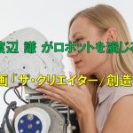 渡辺謙がAIロボット役！映画「ザ・クリエイター/創造者」での演技がすごい