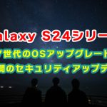 Galaxy歴最高のサポート！S24シリーズは7世代のOS・セキュリティアップデート提供